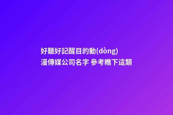 好聽好記醒目的動(dòng)漫傳媒公司名字 參考瞧下這類